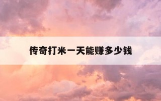 传奇打米一天能赚多少钱-传奇打米新手教程