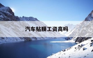 汽车贴膜工资高吗-汽车贴膜大工工资