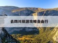 去四川旅游攻略自由行-四川旅游攻略自由行攻略
