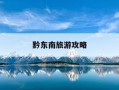 黔东南旅游攻略-黔东南旅游攻略自驾游