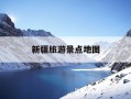 新疆旅游景点地图-新疆旅游景点地图详细介绍大全
