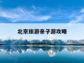 北京旅游亲子游攻略-北京亲子游攻略2020