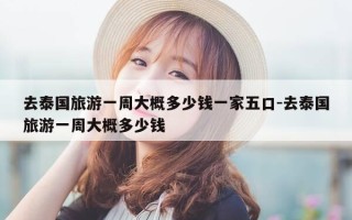 去泰国旅游一周大概多少钱一家五口-去泰国旅游一周大概多少钱