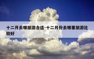 十二月去哪旅游合适-十二月份去哪里旅游比较好
