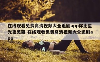 在线观看免费高清视频大全追剧app你比星光更美丽-在线观看免费高清视频大全追剧app