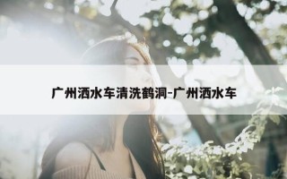 广州洒水车清洗鹤洞-广州洒水车