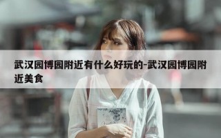 武汉园博园附近有什么好玩的-武汉园博园附近美食