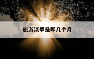 旅游淡季是哪几个月-国内旅游淡季是哪几个月