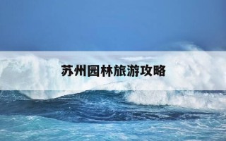 苏州园林旅游攻略-苏州园林旅游攻略一日游