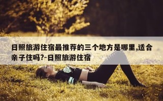 日照旅游住宿最推荐的三个地方是哪里,适合亲子住吗?-日照旅游住宿