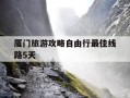 厦门旅游攻略自由行最佳线路5天-厦门三日游最佳方案自由行