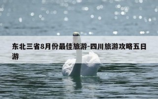 东北三省8月份最佳旅游-四川旅游攻略五日游