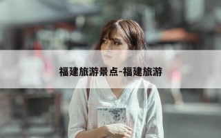 福建旅游景点-福建旅游