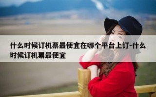 什么时候订机票最便宜在哪个平台上订-什么时候订机票最便宜