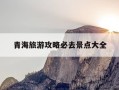 青海旅游攻略必去景点大全-甘肃旅游攻略必去景点大全