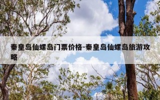 秦皇岛仙螺岛门票价格-秦皇岛仙螺岛旅游攻略