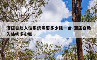 酒店自助入住系统需要多少钱一台-酒店自助入住机多少钱