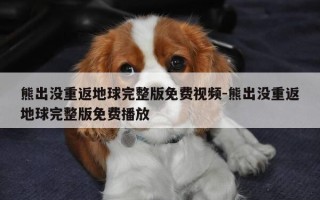 熊出没重返地球完整版免费视频-熊出没重返地球完整版免费播放