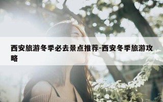 西安旅游冬季必去景点推荐-西安冬季旅游攻略