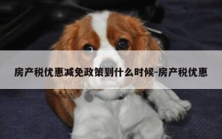 房产税优惠减免政策到什么时候-房产税优惠