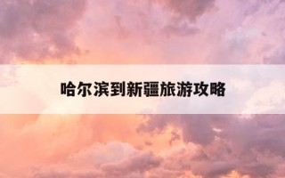哈尔滨到新疆旅游攻略-哈尔滨到新疆自驾路线