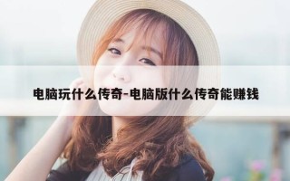 电脑玩什么传奇-电脑版什么传奇能赚钱