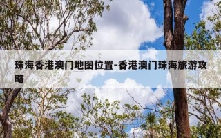 珠海香港澳门地图位置-香港澳门珠海旅游攻略