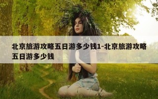 北京旅游攻略五日游多少钱1-北京旅游攻略五日游多少钱