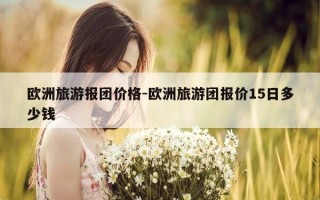 欧洲旅游报团价格-欧洲旅游团报价15日多少钱