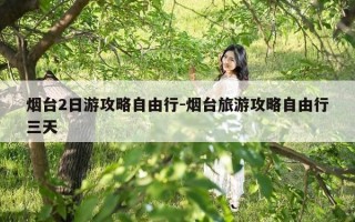烟台2日游攻略自由行-烟台旅游攻略自由行三天