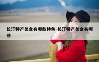长汀特产美食有哪些特色-长汀特产美食有哪些