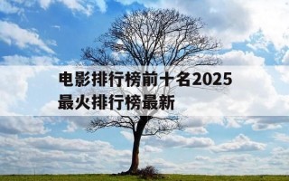 电影排行榜前十名2025最火排行榜最新-电影排行榜推荐2020