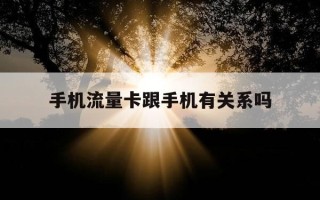 手机流量卡跟手机有关系吗-手机流量卡跟手机有关系吗怎么办