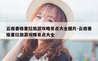 云南香格里拉旅游攻略景点大全图片-云南香格里拉旅游攻略景点大全