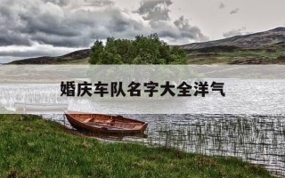 婚庆车队名字大全洋气-独一无二的车队名字