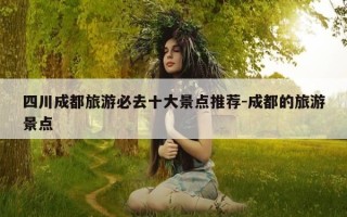 四川成都旅游必去十大景点推荐-成都的旅游景点