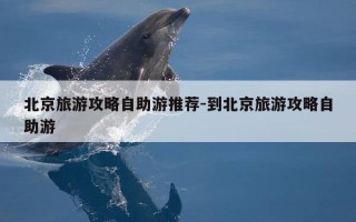 北京旅游攻略自助游推荐-到北京旅游攻略自助游