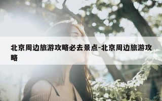 北京周边旅游攻略必去景点-北京周边旅游攻略