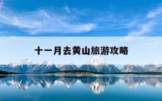 十一月去黄山旅游攻略-十一月去黄山旅游攻略大全