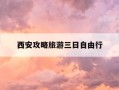 西安攻略旅游三日自由行-西安旅游攻略3日游自由行多少钱