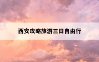 西安攻略旅游三日自由行-西安旅游攻略3日游自由行多少钱