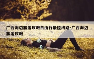 广西海边旅游攻略自由行最佳线路-广西海边旅游攻略