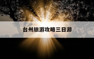 台州旅游攻略三日游-浙江台州旅游攻略三日游