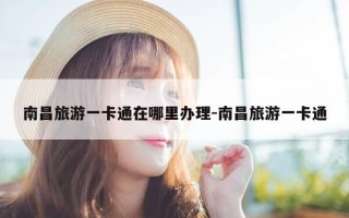 南昌旅游一卡通在哪里办理-南昌旅游一卡通