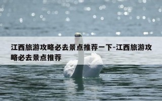 江西旅游攻略必去景点推荐一下-江西旅游攻略必去景点推荐