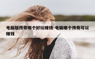 电脑版传奇哪个好玩赚钱-电脑哪个传奇可以赚钱