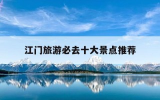 江门旅游必去十大景点推荐-江门旅游必去十大景点推荐不限时间的看海地点