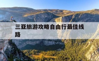 三亚旅游攻略自由行最佳线路-海南三亚旅游攻略自由行最佳线路