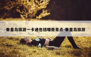 秦皇岛旅游一卡通包括哪些景点-秦皇岛旅游