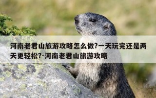 河南老君山旅游攻略怎么做?一天玩完还是两天更轻松?-河南老君山旅游攻略